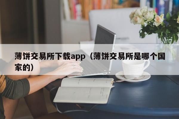 薄饼交易所下载app(薄饼交易所是哪个国家的)